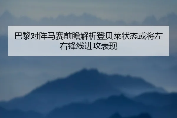 巴黎对阵马赛前瞻解析登贝莱状态或将左右锋线进攻表现