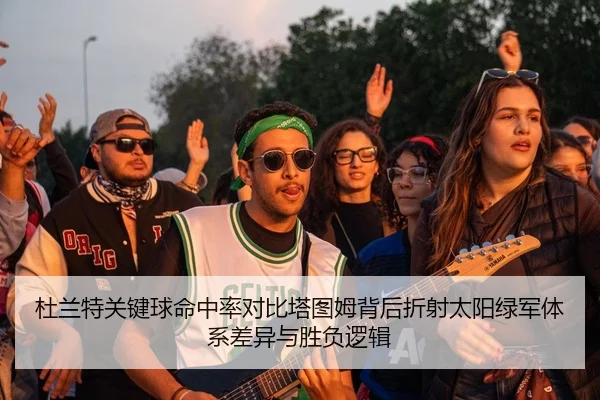 杜兰特关键球命中率对比塔图姆背后折射太阳绿军体系差异与胜负逻辑