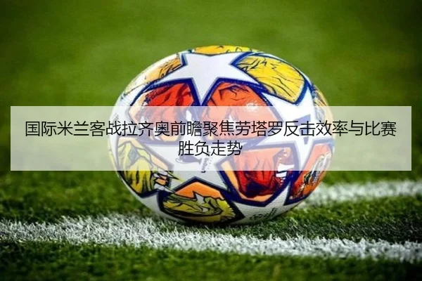 国际米兰客战拉齐奥前瞻聚焦劳塔罗反击效率与比赛胜负走势