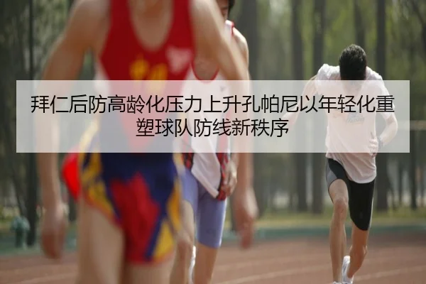 拜仁后防高龄化压力上升孔帕尼以年轻化重塑球队防线新秩序